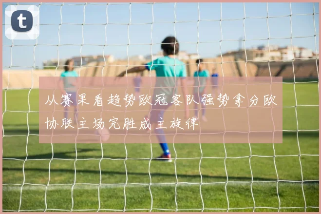 从赛果看趋势欧冠客队强势拿分欧协联主场完胜成主旋律