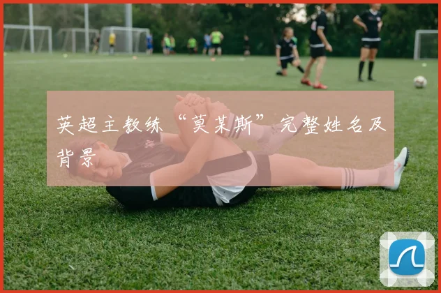 英超主教练“莫某斯”完整姓名及背景